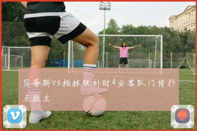 贝蒂斯vs柏林联补时4分客队门将扑点救主