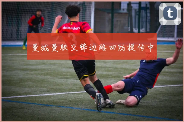 曼城曼联交锋边路回防提传中