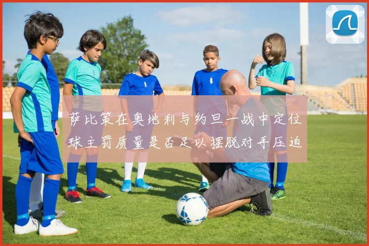 萨比策在奥地利与约旦一战中定位球主罚质量是否足以摆脱对手压迫