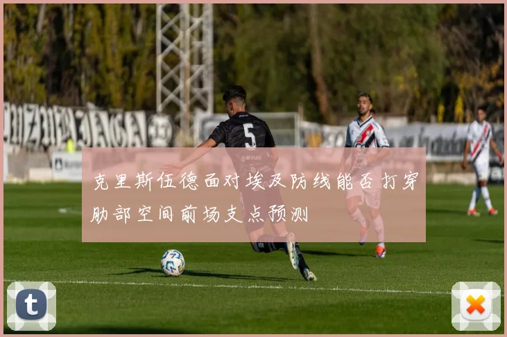 克里斯伍德面对埃及防线能否打穿肋部空间前场支点预测