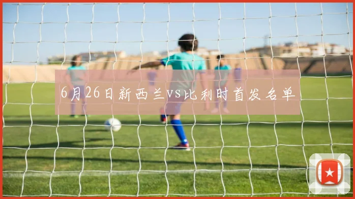 6月26日新西兰vs比利时首发名单