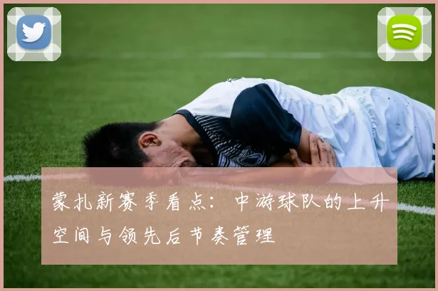 蒙扎新赛季看点：中游球队的上升空间与领先后节奏管理