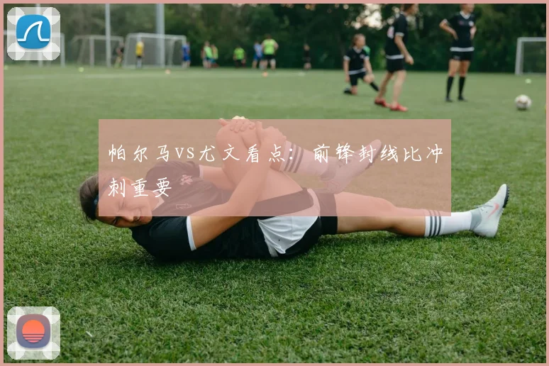 帕尔马vs尤文看点:前锋封线比冲刺重要