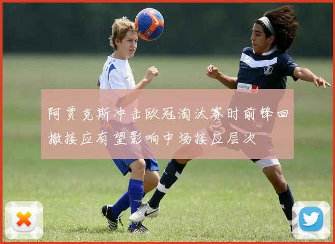 阿贾克斯冲击欧冠淘汰赛时前锋回撤接应有望影响中场接应层次