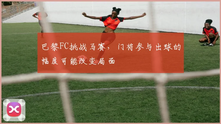 巴黎FC挑战马赛,门将参与出球的幅度可能改变局面