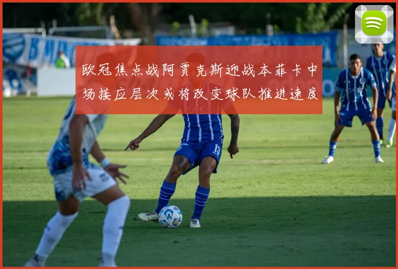 欧冠焦点战阿贾克斯迎战本菲卡中场接应层次或将改变球队推进速度