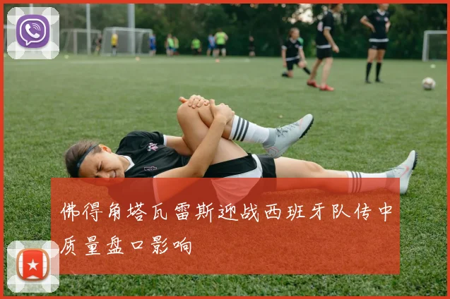 佛得角塔瓦雷斯迎战西班牙队传中质量盘口影响