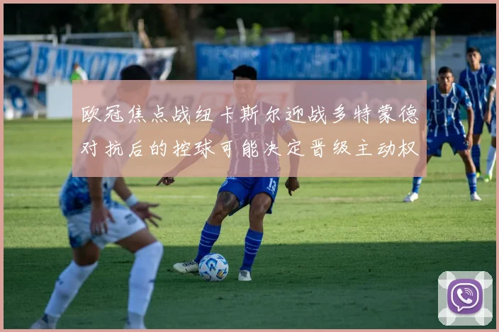 欧冠焦点战纽卡斯尔迎战多特蒙德对抗后的控球可能决定晋级主动权