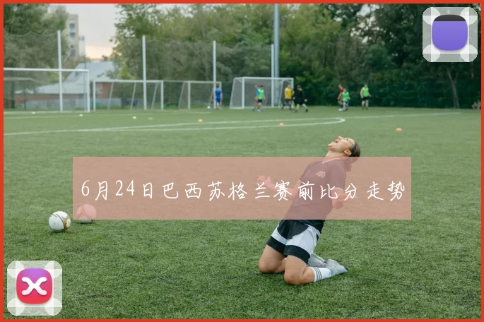 6月24日巴西苏格兰赛前比分走势