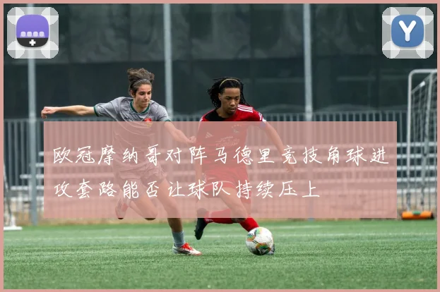 欧冠摩纳哥对阵马德里竞技角球进攻套路能否让球队持续压上