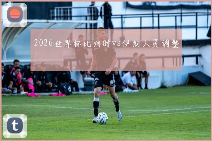 2026世界杯比利时vs伊朗人员调整