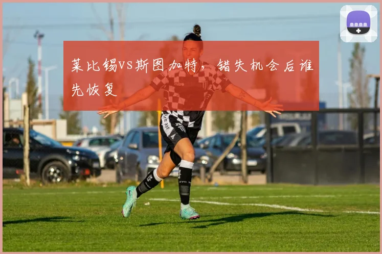 莱比锡vs斯图加特，错失机会后谁先恢复