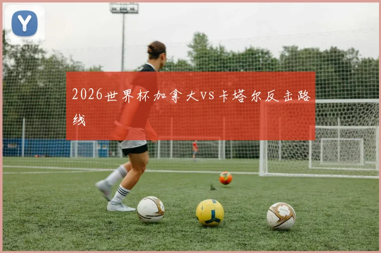 2026世界杯加拿大vs卡塔尔反击路线