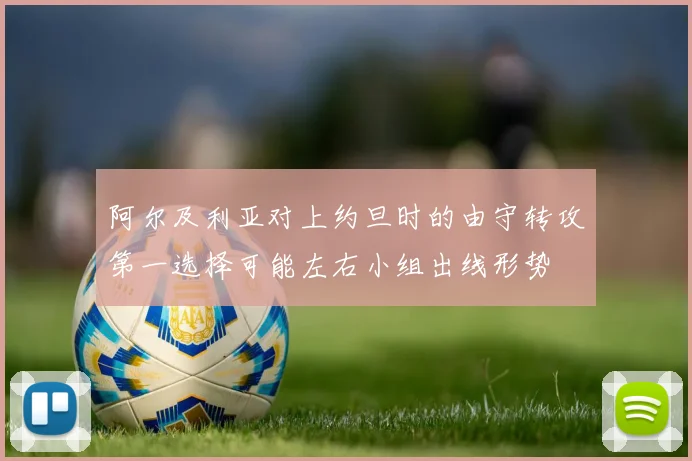 阿尔及利亚对上约旦时的由守转攻第一选择可能左右小组出线形势