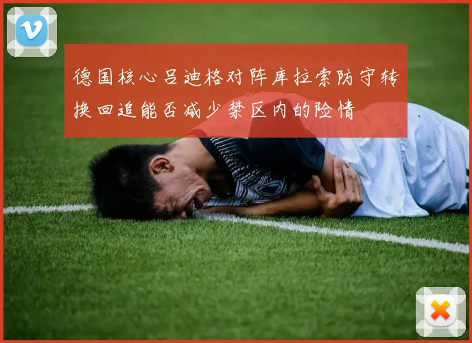 德国核心吕迪格对阵库拉索防守转换回追能否减少禁区内的险情