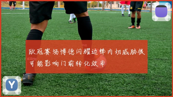 欧冠赛场博德闪耀边锋内切威胁很可能影响门前转化效率