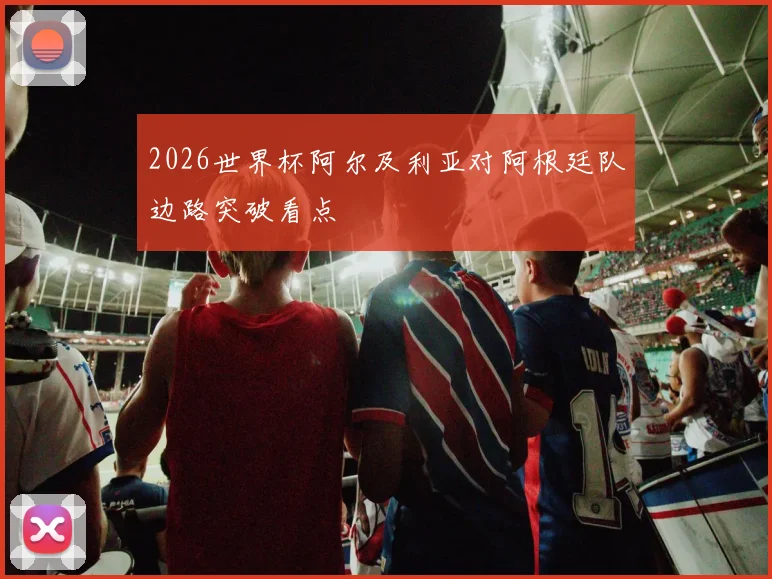 2026世界杯阿尔及利亚对阿根廷队边路突破看点