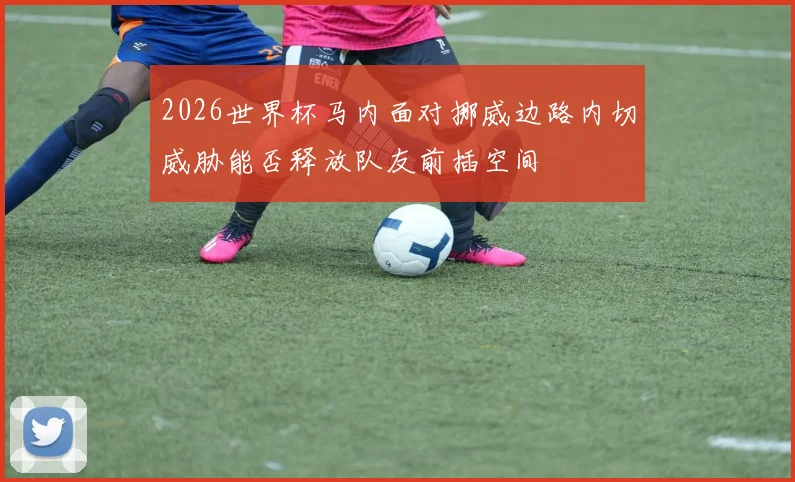 2026世界杯马内面对挪威边路内切威胁能否释放队友前插空间