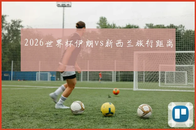 2026世界杯伊朗vs新西兰旅行距离